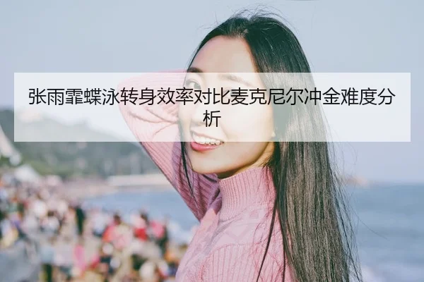张雨霏蝶泳转身效率对比麦克尼尔冲金难度分析