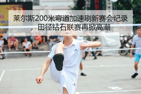 莱尔斯200米弯道加速刷新赛会纪录，田径钻石联赛再掀高潮
