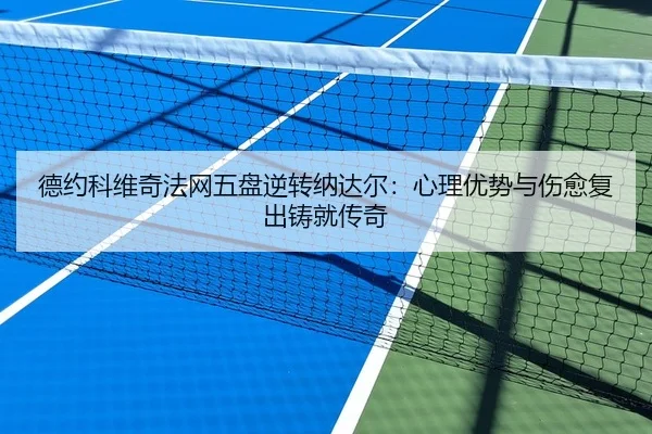 德约科维奇法网五盘逆转纳达尔：心理优势与伤愈复出铸就传奇