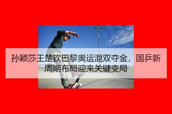 孙颖莎王楚钦巴黎奥运混双夺金，国乒新周期布局迎来关键变局